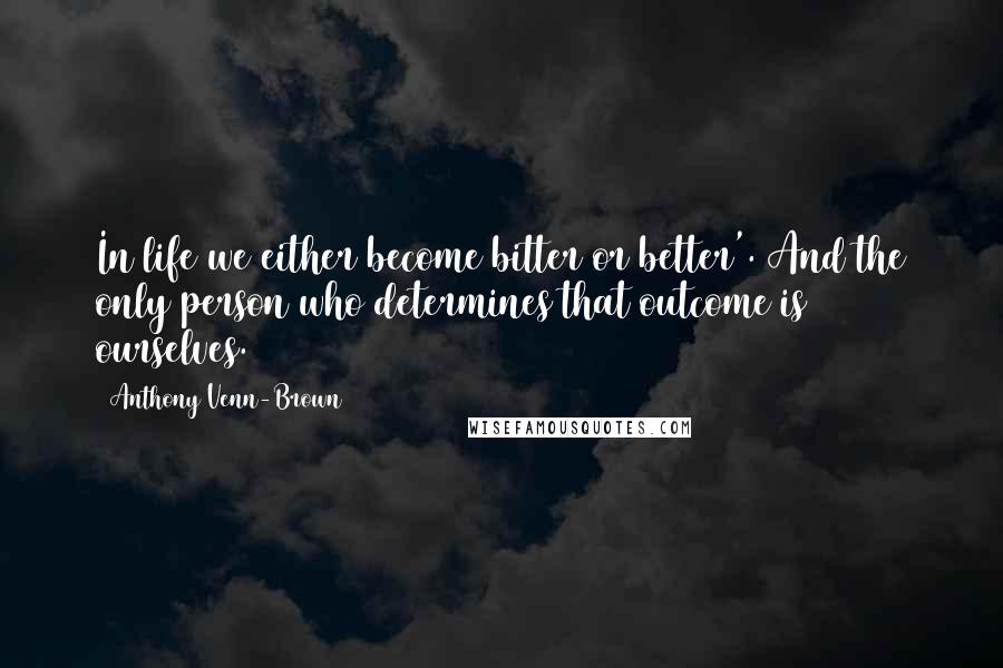 Anthony Venn-Brown Quotes: In life we either become bitter or better'. And the only person who determines that outcome is ourselves.