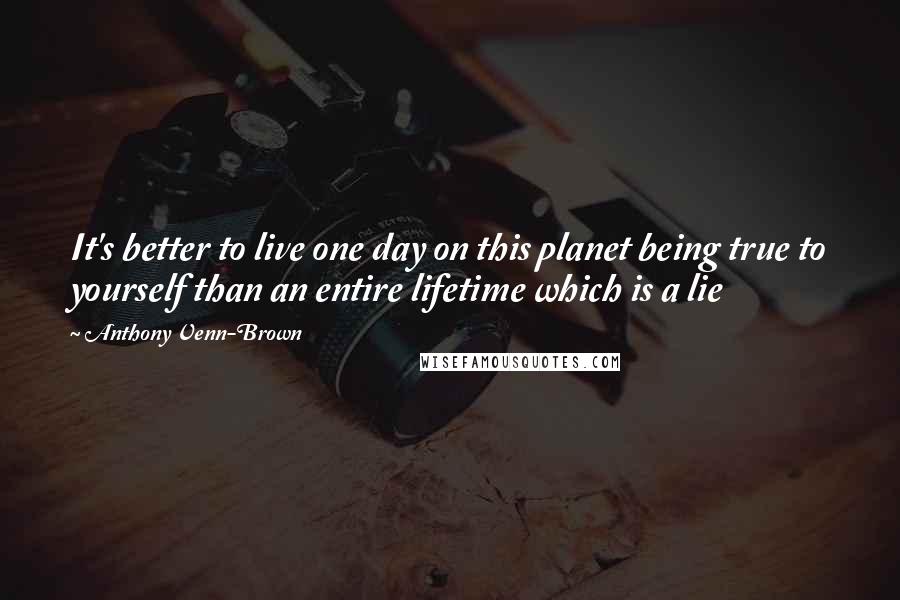 Anthony Venn-Brown Quotes: It's better to live one day on this planet being true to yourself than an entire lifetime which is a lie
