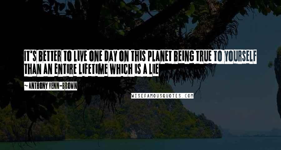 Anthony Venn-Brown Quotes: It's better to live one day on this planet being true to yourself than an entire lifetime which is a lie