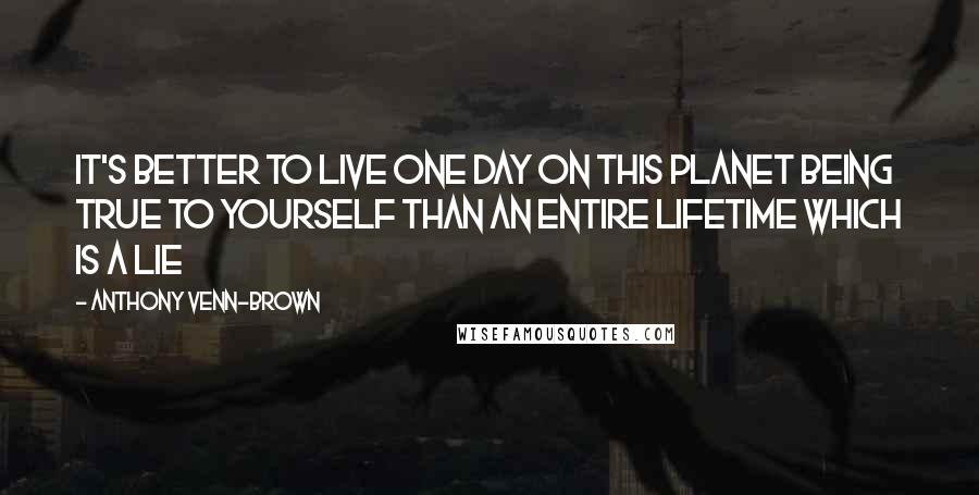 Anthony Venn-Brown Quotes: It's better to live one day on this planet being true to yourself than an entire lifetime which is a lie