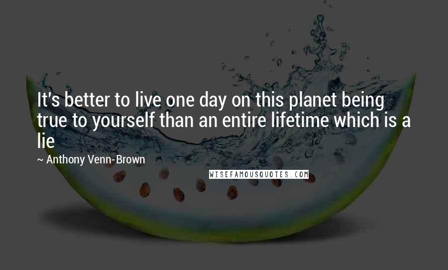 Anthony Venn-Brown Quotes: It's better to live one day on this planet being true to yourself than an entire lifetime which is a lie