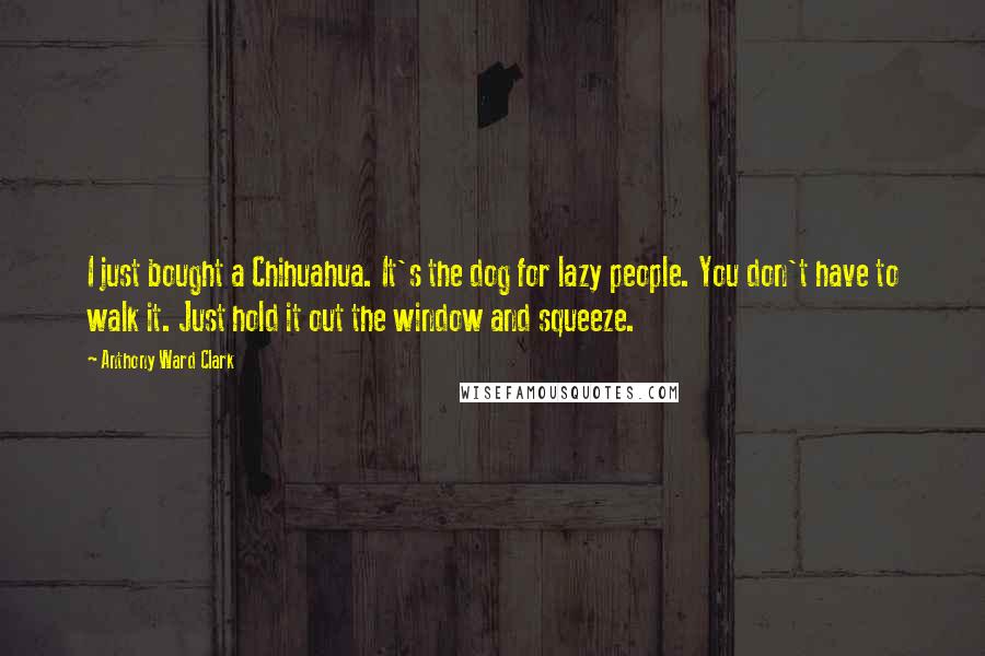 Anthony Ward Clark Quotes: I just bought a Chihuahua. It's the dog for lazy people. You don't have to walk it. Just hold it out the window and squeeze.