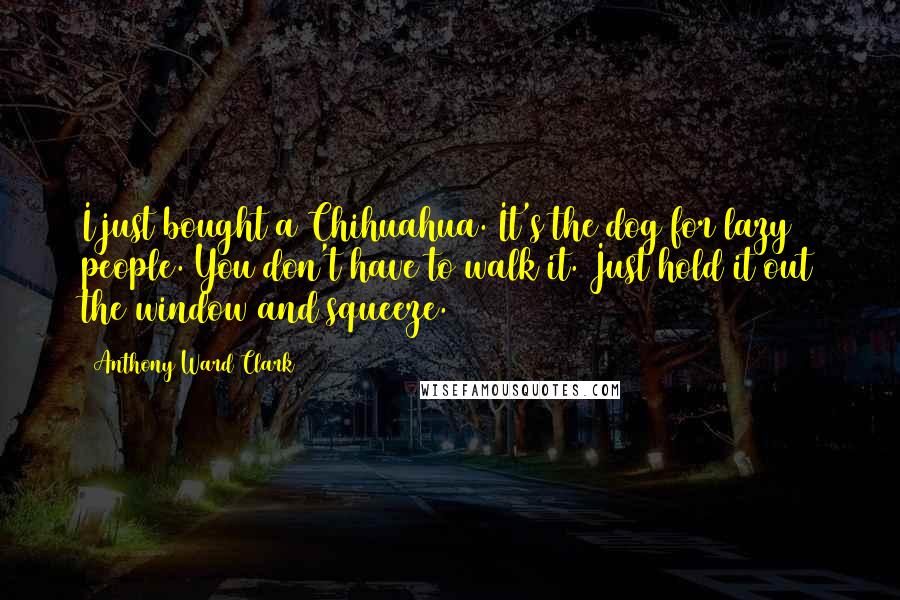 Anthony Ward Clark Quotes: I just bought a Chihuahua. It's the dog for lazy people. You don't have to walk it. Just hold it out the window and squeeze.