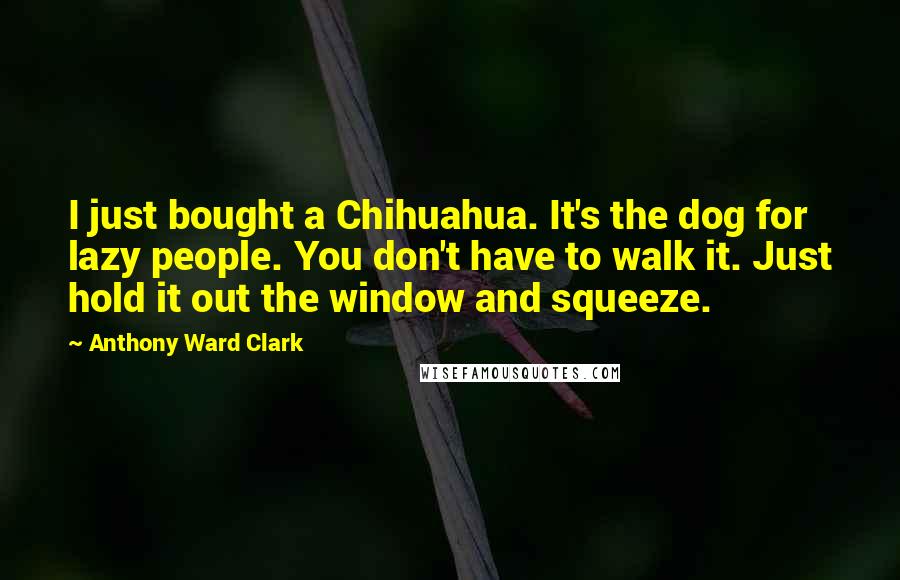 Anthony Ward Clark Quotes: I just bought a Chihuahua. It's the dog for lazy people. You don't have to walk it. Just hold it out the window and squeeze.