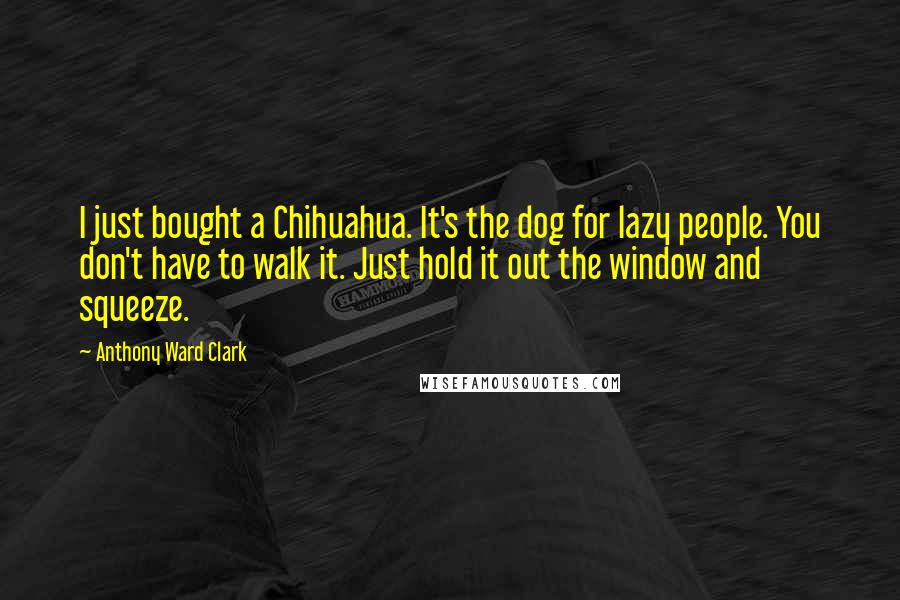 Anthony Ward Clark Quotes: I just bought a Chihuahua. It's the dog for lazy people. You don't have to walk it. Just hold it out the window and squeeze.