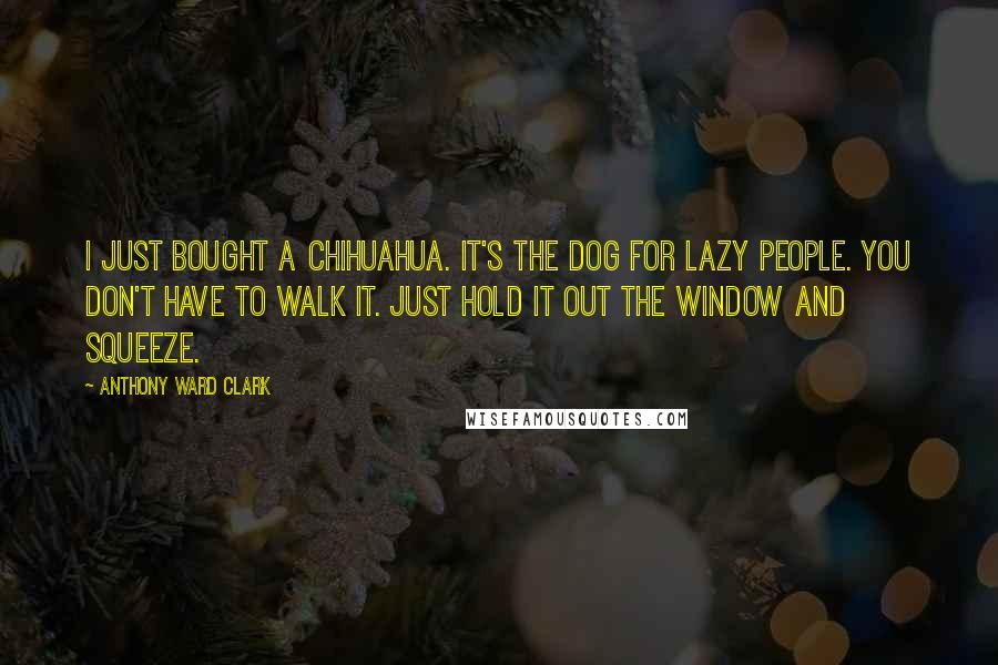 Anthony Ward Clark Quotes: I just bought a Chihuahua. It's the dog for lazy people. You don't have to walk it. Just hold it out the window and squeeze.