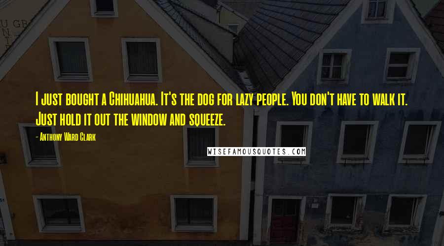 Anthony Ward Clark Quotes: I just bought a Chihuahua. It's the dog for lazy people. You don't have to walk it. Just hold it out the window and squeeze.