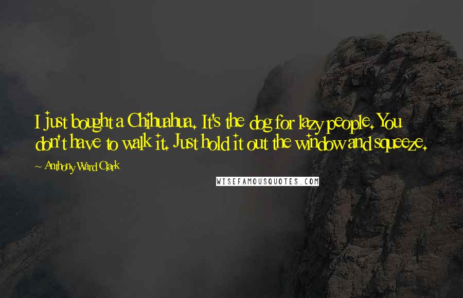 Anthony Ward Clark Quotes: I just bought a Chihuahua. It's the dog for lazy people. You don't have to walk it. Just hold it out the window and squeeze.