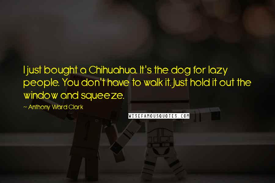 Anthony Ward Clark Quotes: I just bought a Chihuahua. It's the dog for lazy people. You don't have to walk it. Just hold it out the window and squeeze.