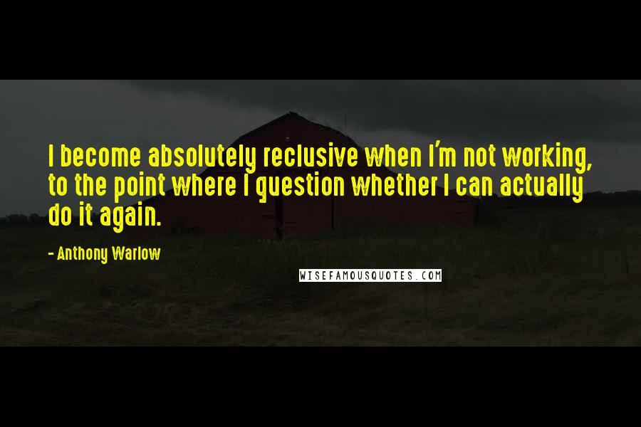 Anthony Warlow Quotes: I become absolutely reclusive when I'm not working, to the point where I question whether I can actually do it again.