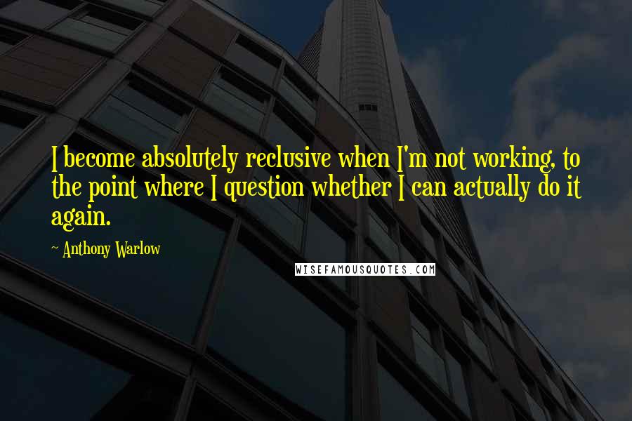 Anthony Warlow Quotes: I become absolutely reclusive when I'm not working, to the point where I question whether I can actually do it again.