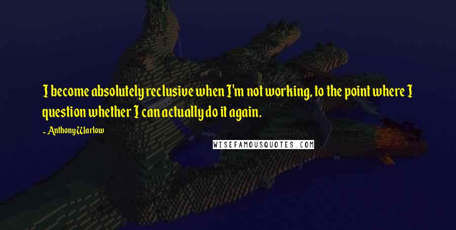 Anthony Warlow Quotes: I become absolutely reclusive when I'm not working, to the point where I question whether I can actually do it again.