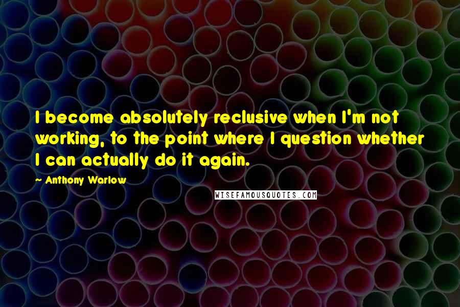 Anthony Warlow Quotes: I become absolutely reclusive when I'm not working, to the point where I question whether I can actually do it again.