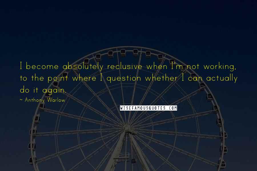 Anthony Warlow Quotes: I become absolutely reclusive when I'm not working, to the point where I question whether I can actually do it again.