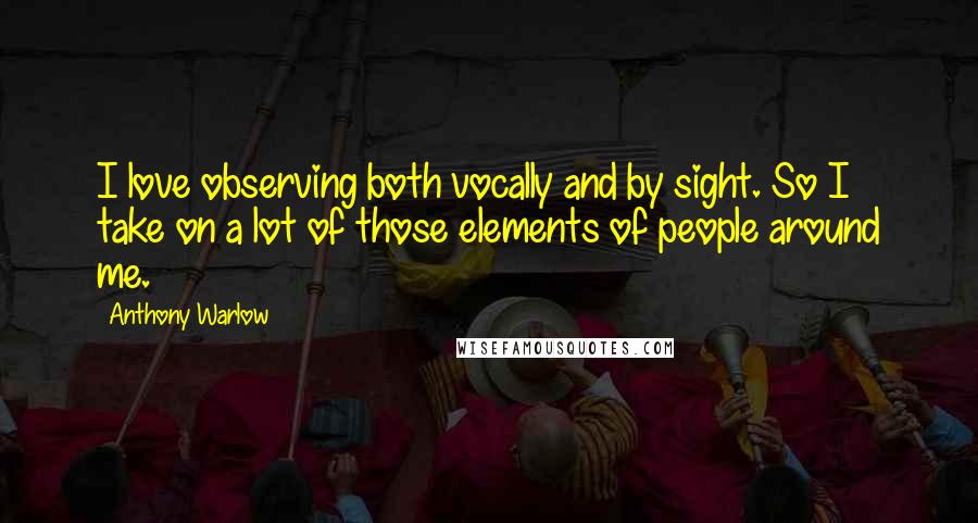 Anthony Warlow Quotes: I love observing both vocally and by sight. So I take on a lot of those elements of people around me.