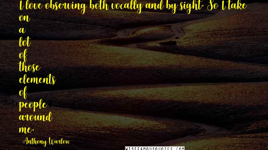 Anthony Warlow Quotes: I love observing both vocally and by sight. So I take on a lot of those elements of people around me.