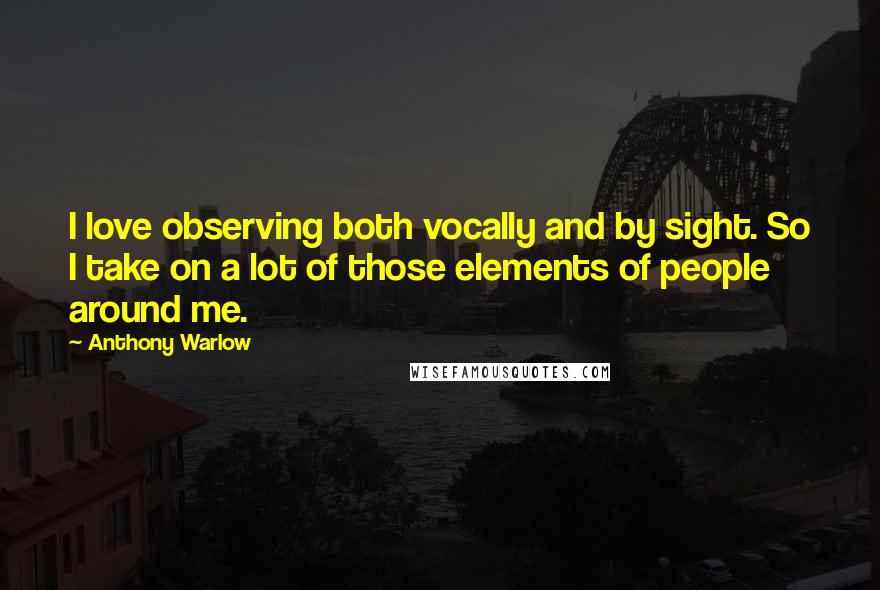 Anthony Warlow Quotes: I love observing both vocally and by sight. So I take on a lot of those elements of people around me.