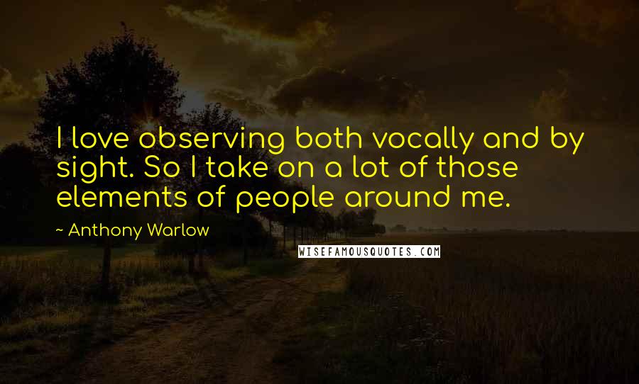 Anthony Warlow Quotes: I love observing both vocally and by sight. So I take on a lot of those elements of people around me.