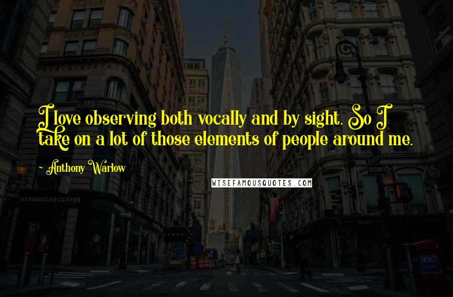 Anthony Warlow Quotes: I love observing both vocally and by sight. So I take on a lot of those elements of people around me.