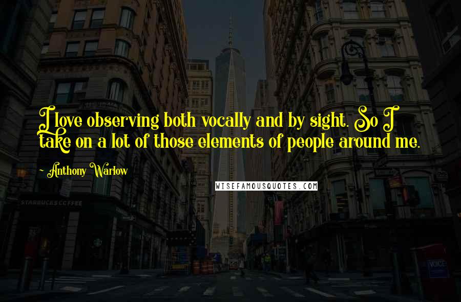 Anthony Warlow Quotes: I love observing both vocally and by sight. So I take on a lot of those elements of people around me.