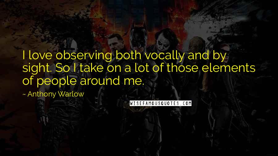 Anthony Warlow Quotes: I love observing both vocally and by sight. So I take on a lot of those elements of people around me.