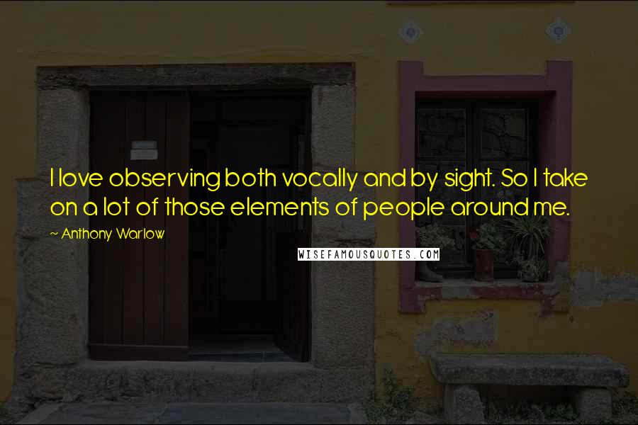 Anthony Warlow Quotes: I love observing both vocally and by sight. So I take on a lot of those elements of people around me.