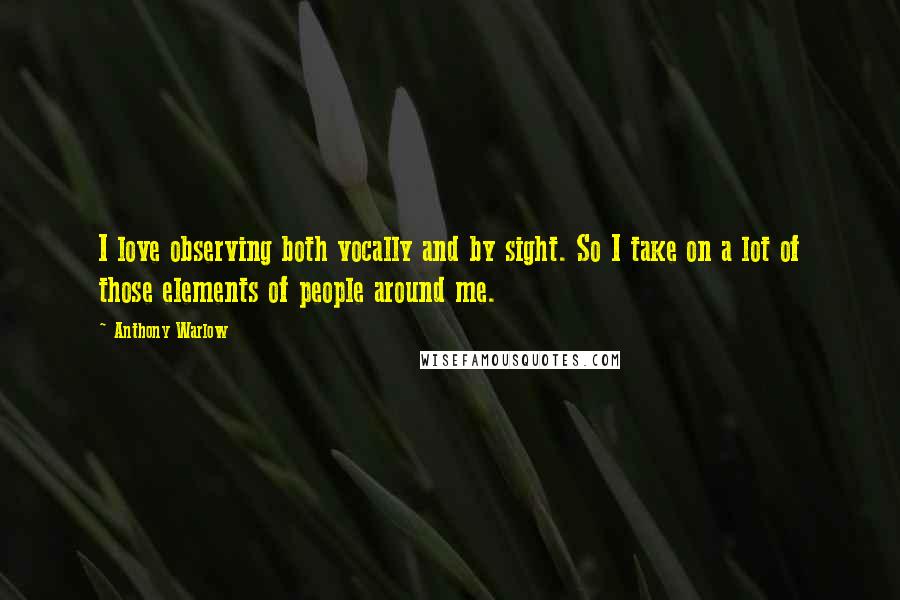 Anthony Warlow Quotes: I love observing both vocally and by sight. So I take on a lot of those elements of people around me.