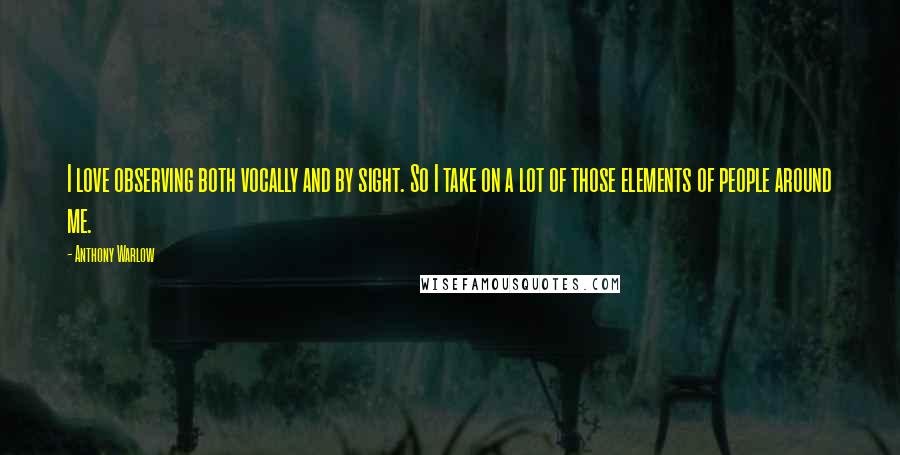 Anthony Warlow Quotes: I love observing both vocally and by sight. So I take on a lot of those elements of people around me.