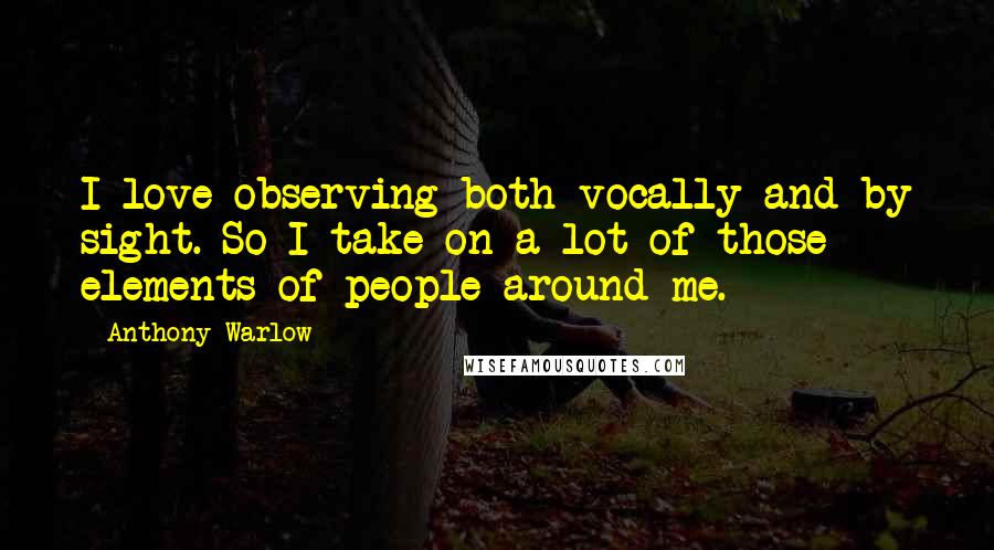 Anthony Warlow Quotes: I love observing both vocally and by sight. So I take on a lot of those elements of people around me.