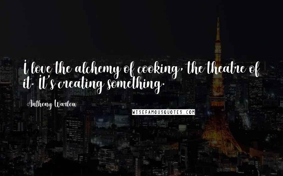 Anthony Warlow Quotes: I love the alchemy of cooking, the theatre of it. It's creating something.