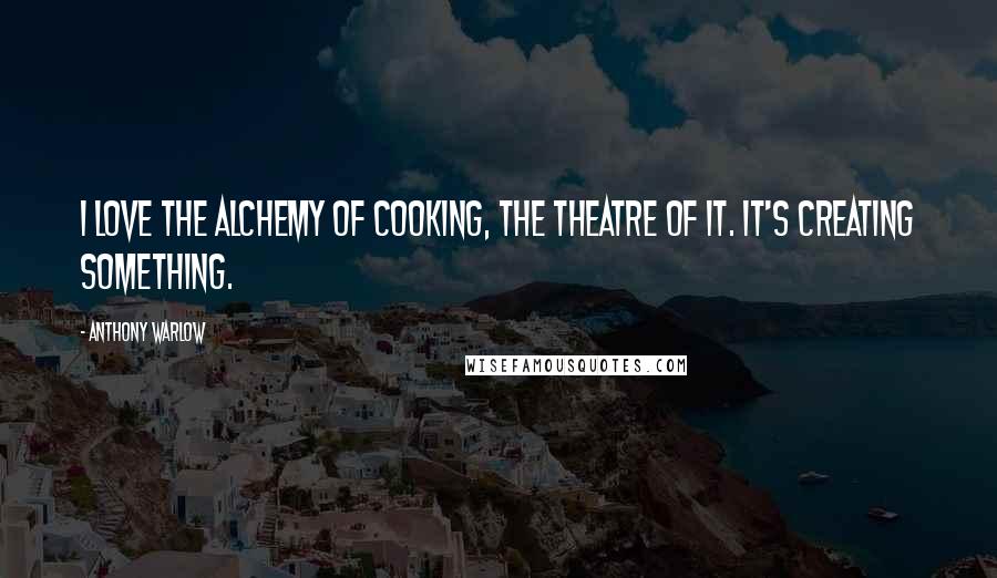 Anthony Warlow Quotes: I love the alchemy of cooking, the theatre of it. It's creating something.