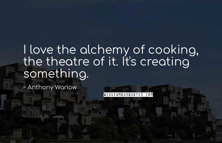 Anthony Warlow Quotes: I love the alchemy of cooking, the theatre of it. It's creating something.