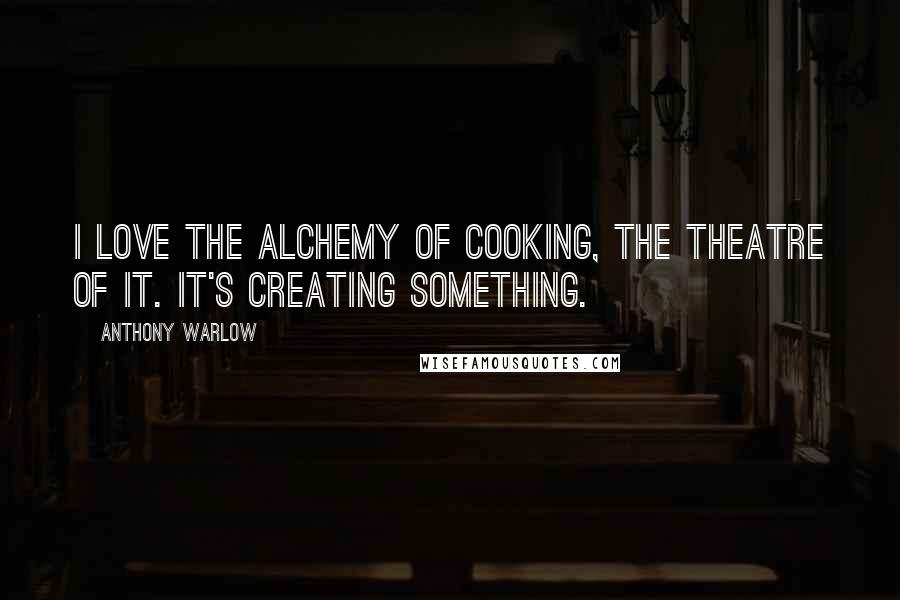Anthony Warlow Quotes: I love the alchemy of cooking, the theatre of it. It's creating something.