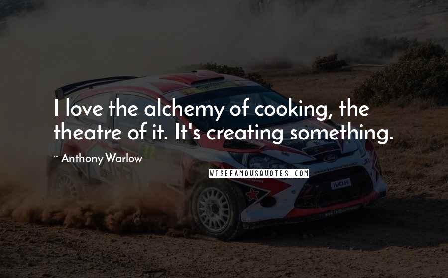 Anthony Warlow Quotes: I love the alchemy of cooking, the theatre of it. It's creating something.