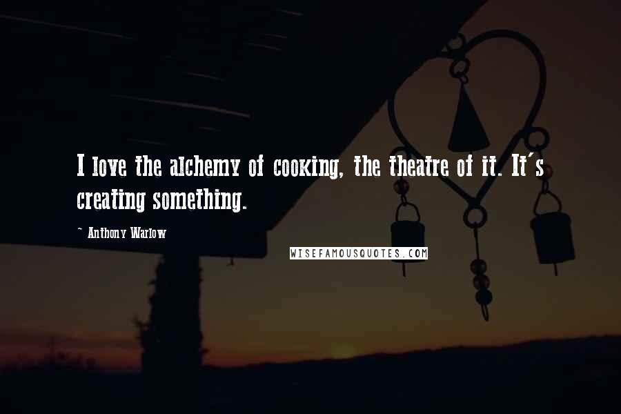 Anthony Warlow Quotes: I love the alchemy of cooking, the theatre of it. It's creating something.