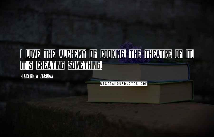 Anthony Warlow Quotes: I love the alchemy of cooking, the theatre of it. It's creating something.