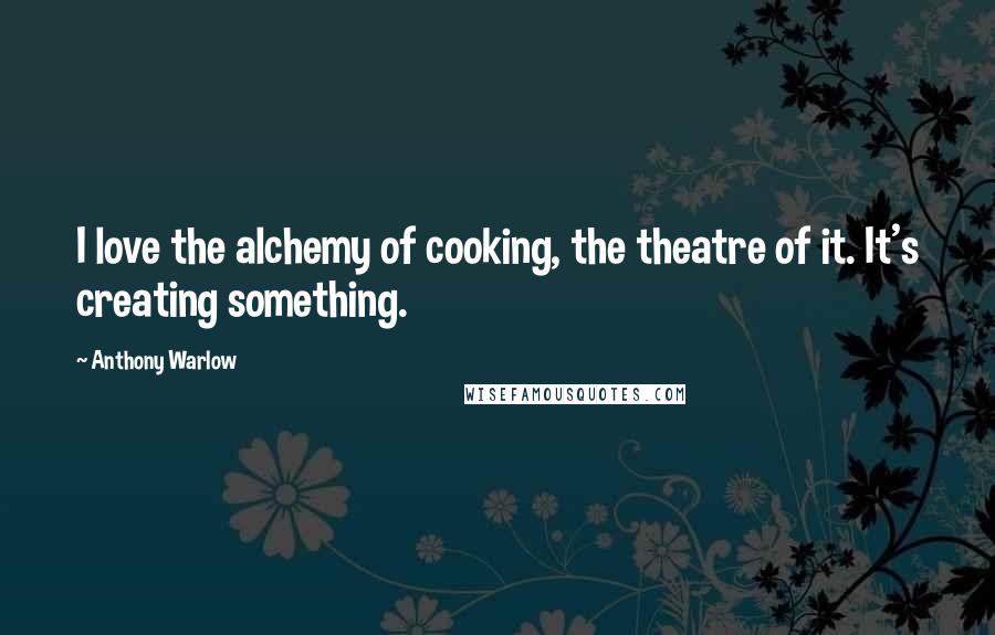 Anthony Warlow Quotes: I love the alchemy of cooking, the theatre of it. It's creating something.
