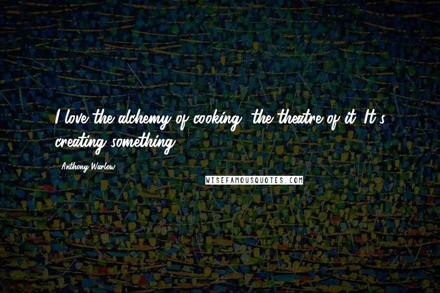 Anthony Warlow Quotes: I love the alchemy of cooking, the theatre of it. It's creating something.