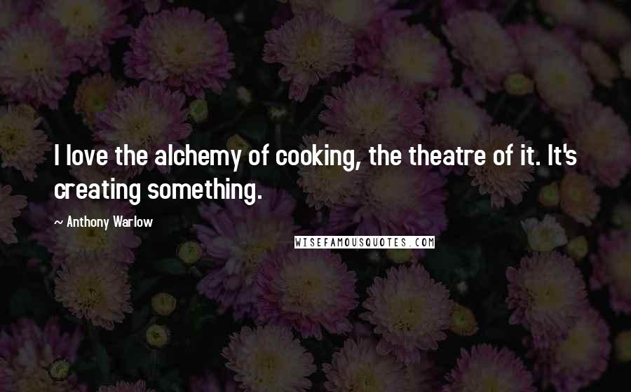 Anthony Warlow Quotes: I love the alchemy of cooking, the theatre of it. It's creating something.