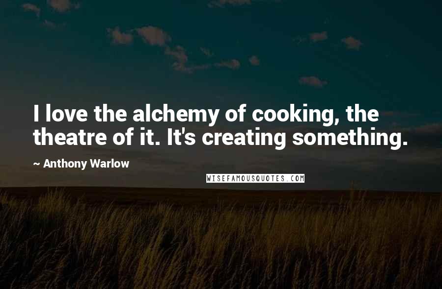 Anthony Warlow Quotes: I love the alchemy of cooking, the theatre of it. It's creating something.