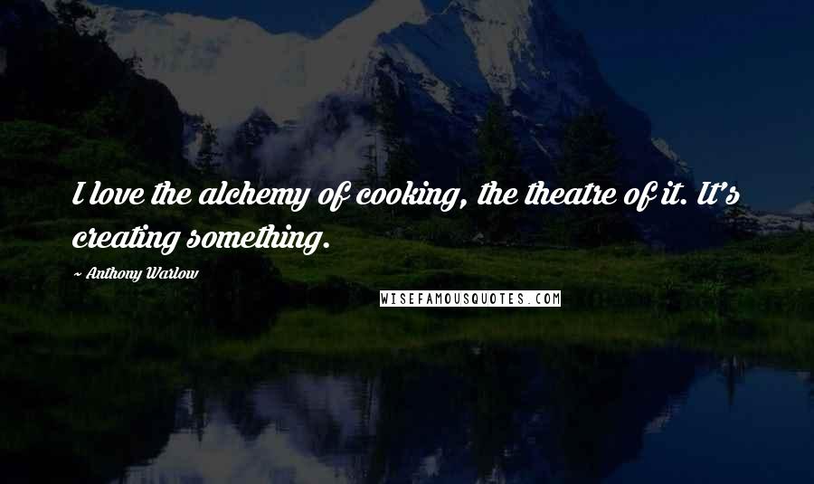 Anthony Warlow Quotes: I love the alchemy of cooking, the theatre of it. It's creating something.
