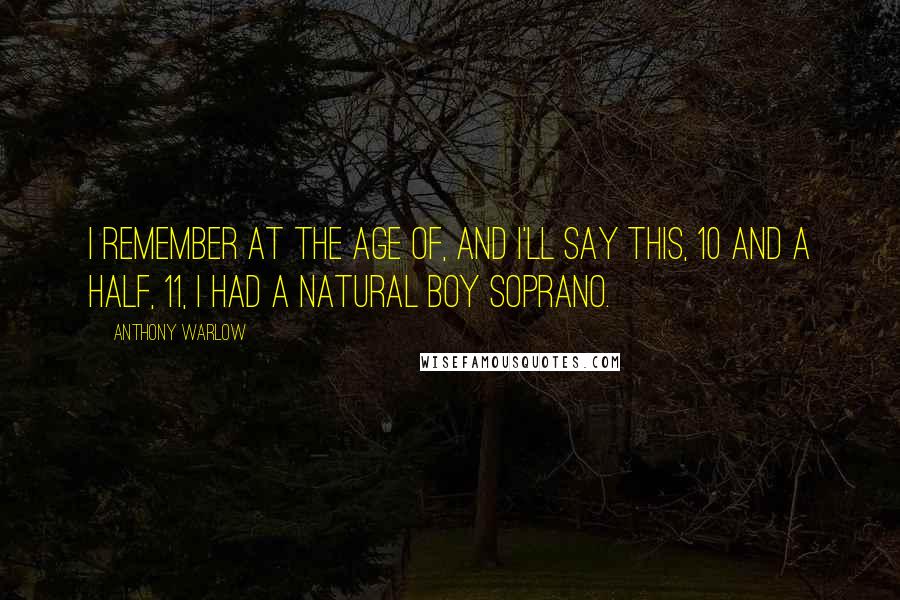 Anthony Warlow Quotes: I remember at the age of, and I'll say this, 10 and a half, 11, I had a natural boy soprano.