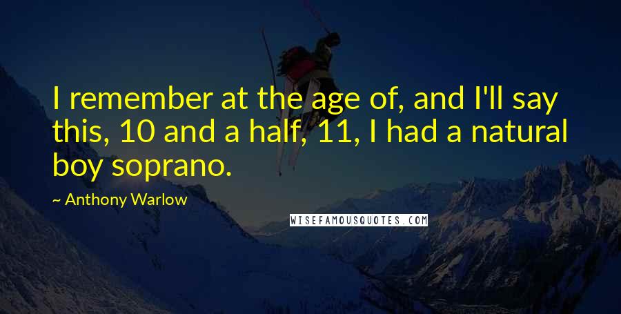 Anthony Warlow Quotes: I remember at the age of, and I'll say this, 10 and a half, 11, I had a natural boy soprano.