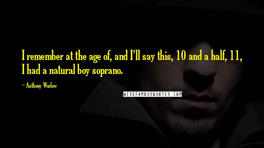 Anthony Warlow Quotes: I remember at the age of, and I'll say this, 10 and a half, 11, I had a natural boy soprano.