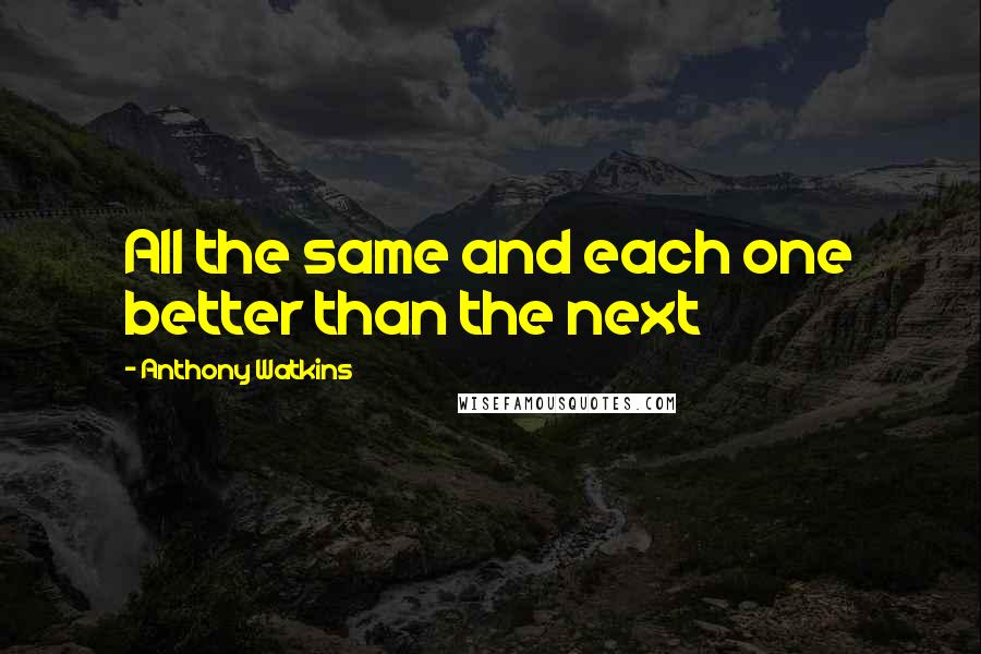 Anthony Watkins Quotes: All the same and each one better than the next