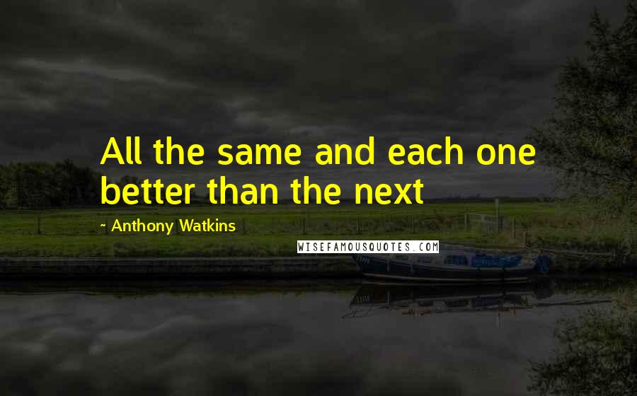 Anthony Watkins Quotes: All the same and each one better than the next