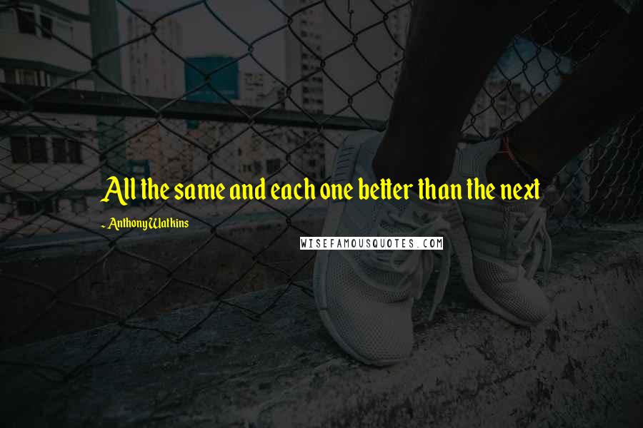 Anthony Watkins Quotes: All the same and each one better than the next