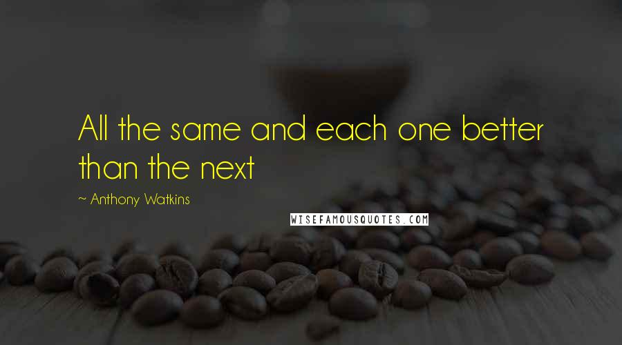 Anthony Watkins Quotes: All the same and each one better than the next