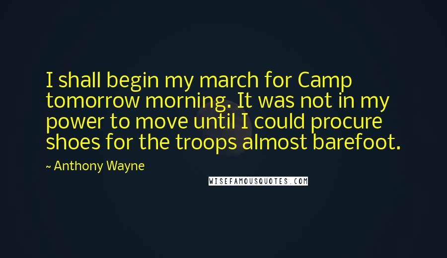 Anthony Wayne Quotes: I shall begin my march for Camp tomorrow morning. It was not in my power to move until I could procure shoes for the troops almost barefoot.