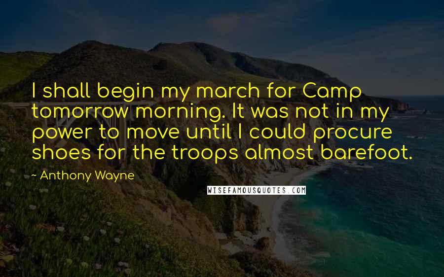 Anthony Wayne Quotes: I shall begin my march for Camp tomorrow morning. It was not in my power to move until I could procure shoes for the troops almost barefoot.